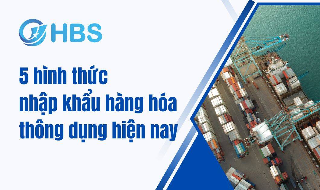 5 hinh thuc nhap khau hang hoa thong dung hien nay